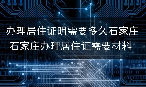 办理居住证明需要多久石家庄 石家庄办理居住证需要材料