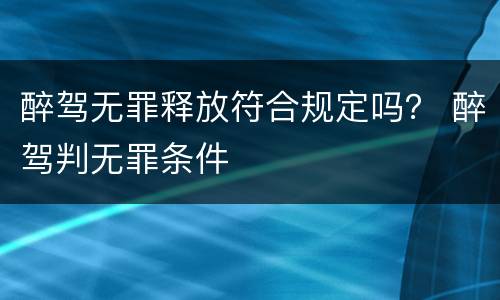 醉驾无罪释放符合规定吗？ 醉驾判无罪条件