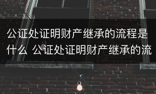 公证处证明财产继承的流程是什么 公证处证明财产继承的流程是什么意思