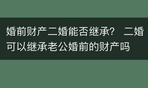 婚前财产二婚能否继承？ 二婚可以继承老公婚前的财产吗
