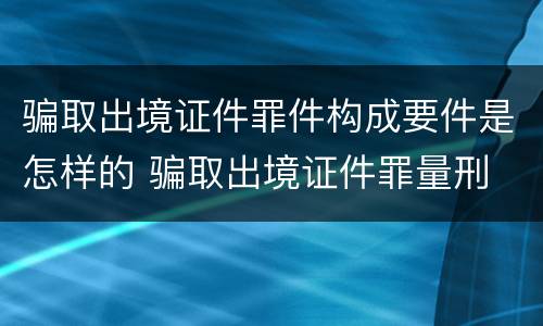 骗取出境证件罪件构成要件是怎样的 骗取出境证件罪量刑