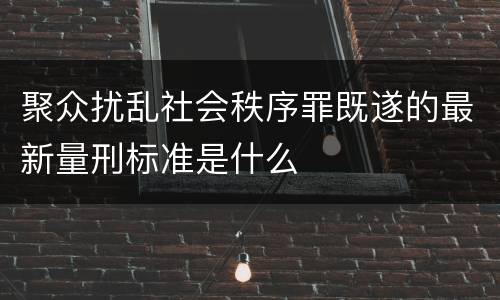 聚众扰乱社会秩序罪既遂的最新量刑标准是什么