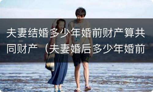 夫妻结婚多少年婚前财产算共同财产（夫妻婚后多少年婚前财产属于共同所有）