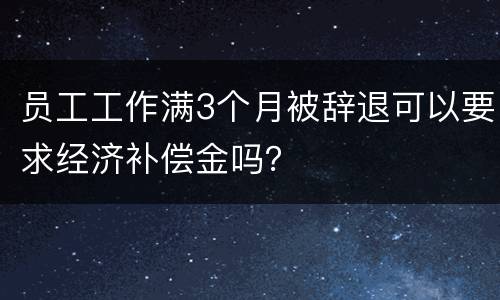 员工工作满3个月被辞退可以要求经济补偿金吗？