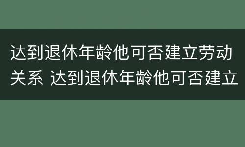 达到退休年龄他可否建立劳动关系 达到退休年龄他可否建立劳动关系认定