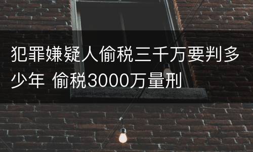 犯罪嫌疑人偷税三千万要判多少年 偷税3000万量刑
