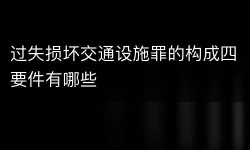 过失损坏交通设施罪的构成四要件有哪些