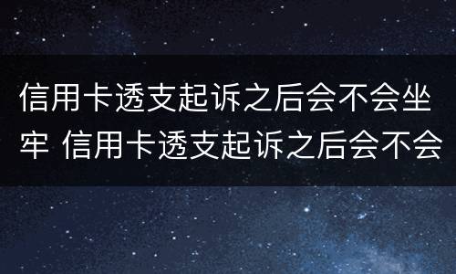 信用卡透支起诉之后会不会坐牢 信用卡透支起诉之后会不会坐牢呢