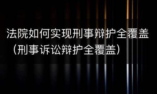 法院如何实现刑事辩护全覆盖（刑事诉讼辩护全覆盖）