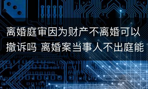 离婚庭审因为财产不离婚可以撤诉吗 离婚案当事人不出庭能否判决