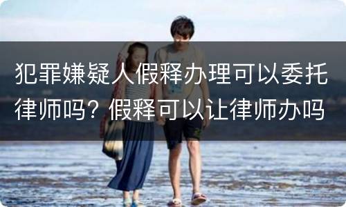 犯罪嫌疑人假释办理可以委托律师吗? 假释可以让律师办吗