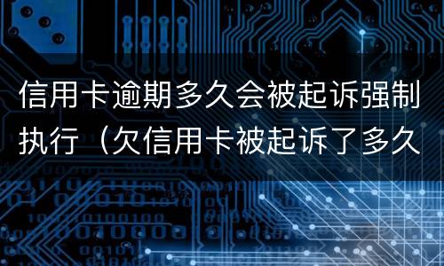 信用卡逾期多久会被起诉强制执行（欠信用卡被起诉了多久法院强制执行）