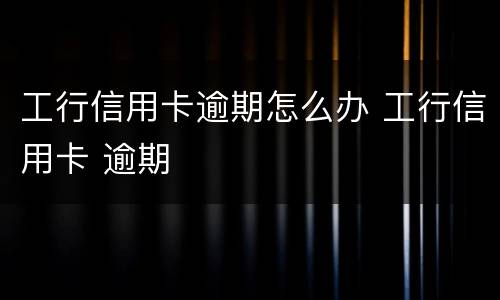 工行信用卡逾期怎么办 工行信用卡 逾期