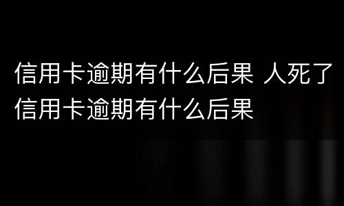 信用卡逾期有什么后果 人死了信用卡逾期有什么后果