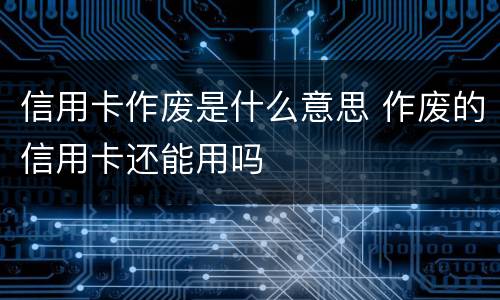 信用卡作废是什么意思 作废的信用卡还能用吗
