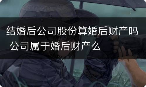 结婚后公司股份算婚后财产吗 公司属于婚后财产么