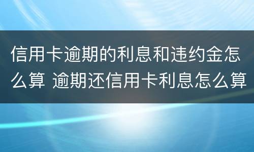 信用卡逾期的利息和违约金怎么算 逾期还信用卡利息怎么算