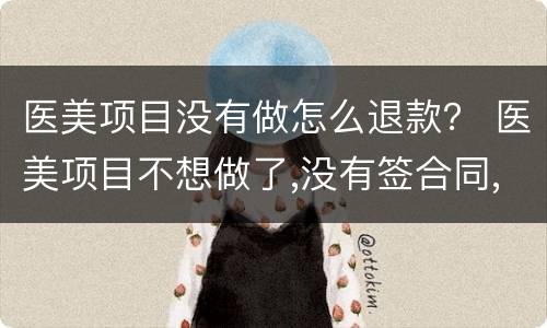 医美项目没有做怎么退款？ 医美项目不想做了,没有签合同,能退款吗