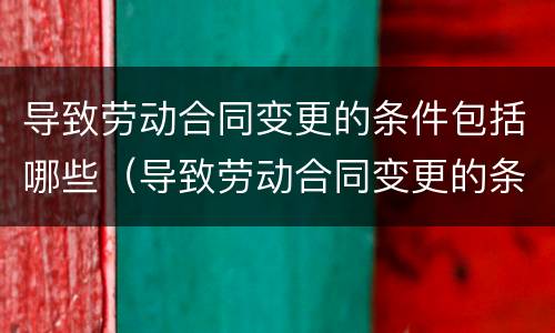 导致劳动合同变更的条件包括哪些（导致劳动合同变更的条件包括哪些内容）