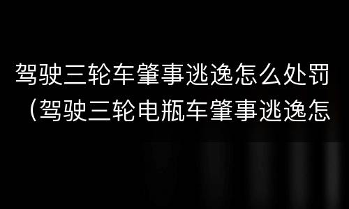 驾驶三轮车肇事逃逸怎么处罚（驾驶三轮电瓶车肇事逃逸怎么处罚）