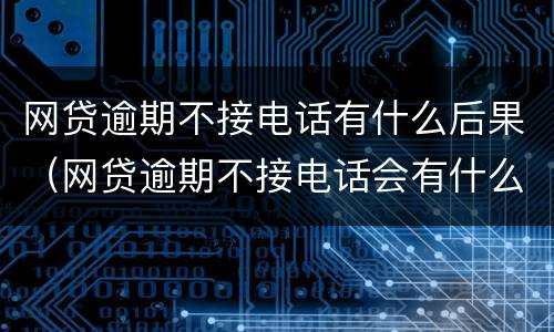 网贷逾期不接电话有什么后果（网贷逾期不接电话会有什么后果）