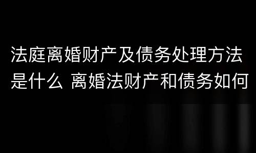 法庭离婚财产及债务处理方法是什么 离婚法财产和债务如何分配