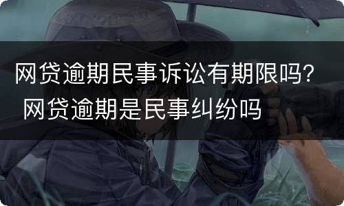 网贷逾期民事诉讼有期限吗？ 网贷逾期是民事纠纷吗