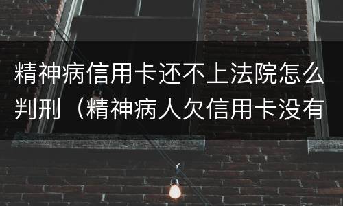 精神病信用卡还不上法院怎么判刑（精神病人欠信用卡没有能力还怎么判?）