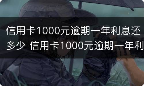 信用卡1000元逾期一年利息还多少 信用卡1000元逾期一年利息还多少呢