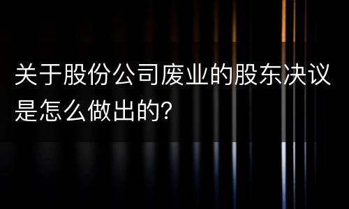 关于股份公司废业的股东决议是怎么做出的？