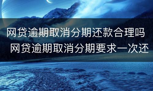 网贷逾期取消分期还款合理吗 网贷逾期取消分期要求一次还清怎么办