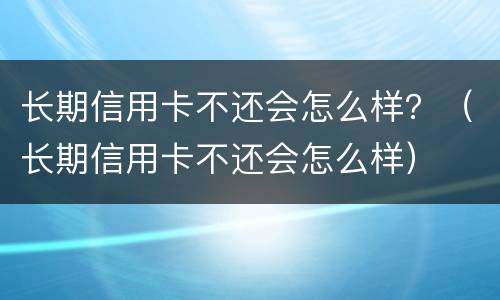 长期信用卡不还会怎么样？（长期信用卡不还会怎么样）