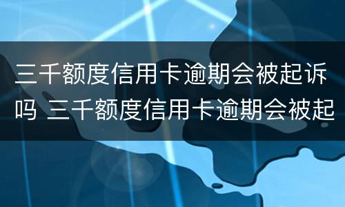 三千额度信用卡逾期会被起诉吗 三千额度信用卡逾期会被起诉吗知乎