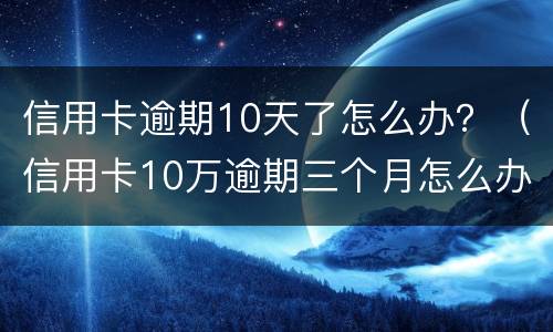 信用卡逾期10天了怎么办？（信用卡10万逾期三个月怎么办）
