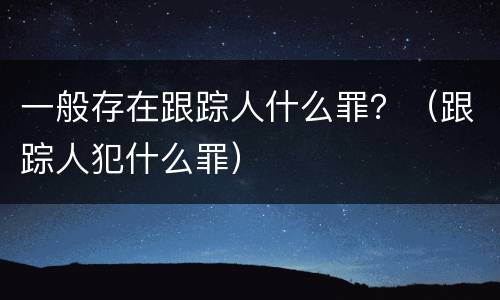 一般存在跟踪人什么罪？（跟踪人犯什么罪）