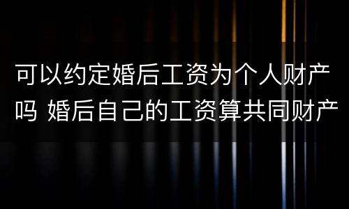 可以约定婚后工资为个人财产吗 婚后自己的工资算共同财产吗