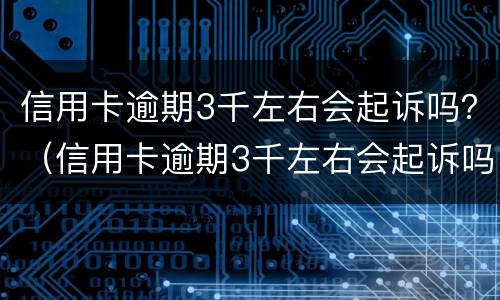 信用卡逾期3千左右会起诉吗？（信用卡逾期3千左右会起诉吗）
