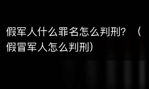 假军人什么罪名怎么判刑？（假冒军人怎么判刑）