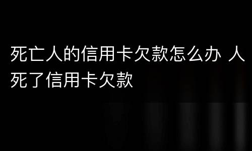 死亡人的信用卡欠款怎么办 人死了信用卡欠款