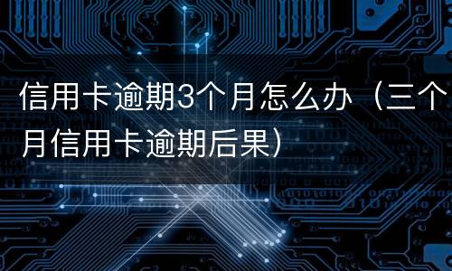 信用卡逾期3个月怎么办（三个月信用卡逾期后果）