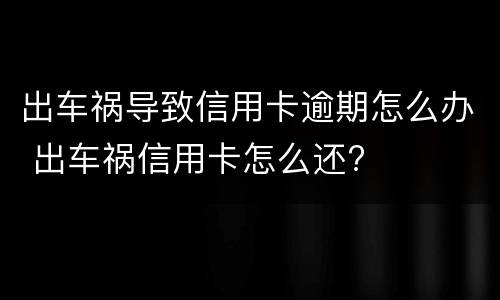 出车祸导致信用卡逾期怎么办 出车祸信用卡怎么还?