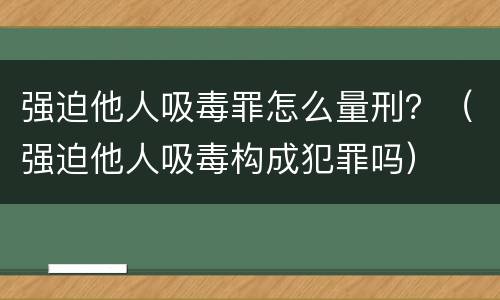 强迫他人吸毒罪怎么量刑？（强迫他人吸毒构成犯罪吗）