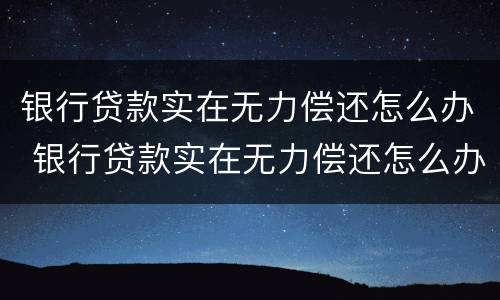 银行贷款实在无力偿还怎么办 银行贷款实在无力偿还怎么办啊