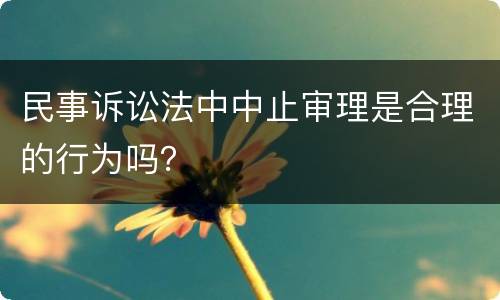 民事诉讼法中中止审理是合理的行为吗？
