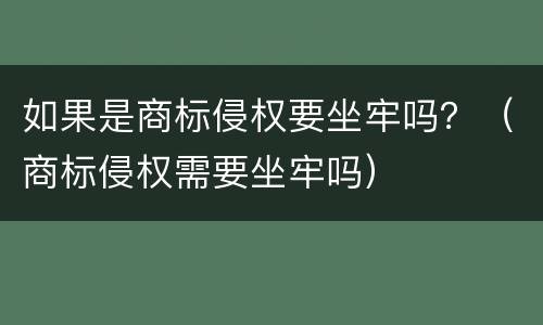 如果是商标侵权要坐牢吗？（商标侵权需要坐牢吗）
