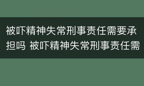 被吓精神失常刑事责任需要承担吗 被吓精神失常刑事责任需要承担吗