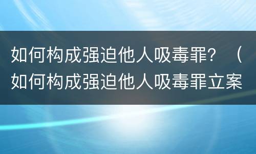 如何构成强迫他人吸毒罪？（如何构成强迫他人吸毒罪立案标准）