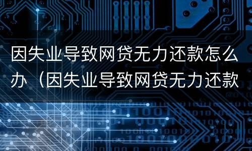 因失业导致网贷无力还款怎么办（因失业导致网贷无力还款怎么办理）
