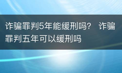 诈骗罪判5年能缓刑吗？ 诈骗罪判五年可以缓刑吗