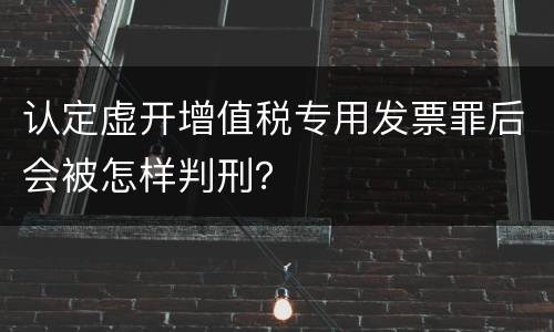 认定虚开增值税专用发票罪后会被怎样判刑？
